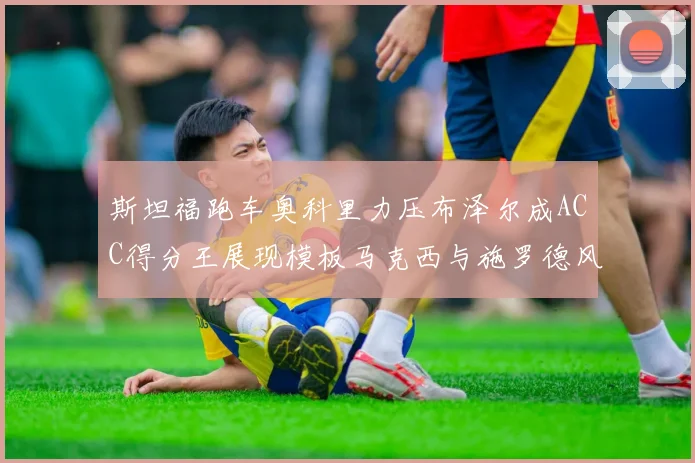 斯坦福跑车奥科里力压布泽尔成ACC得分王展现模板马克西与施罗德风采