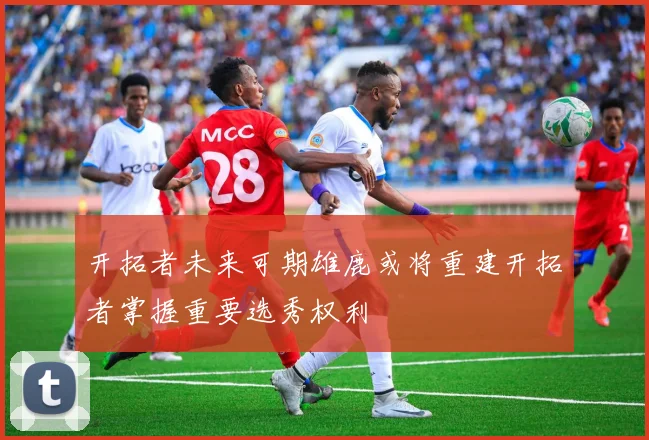 开拓者未来可期雄鹿或将重建开拓者掌握重要选秀权利