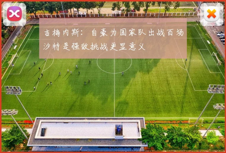 吉梅内斯：自豪为国家队出战百场沙特是强敌挑战更显意义