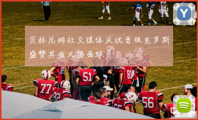 贝林厄姆社交媒体庆祝晋级克罗斯盛赞其为大场面球员