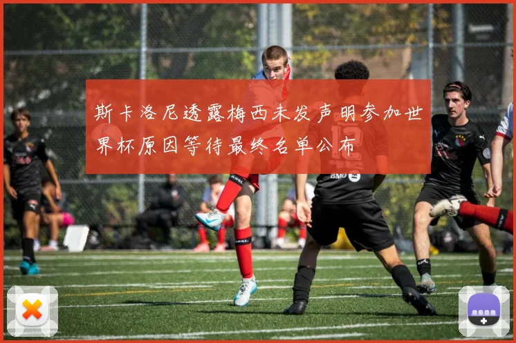 斯卡洛尼透露梅西未发声明参加世界杯原因等待最终名单公布