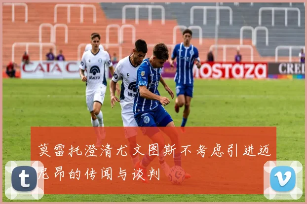 莫雷托澄清尤文图斯不考虑引进迈尼昂的传闻与谈判
