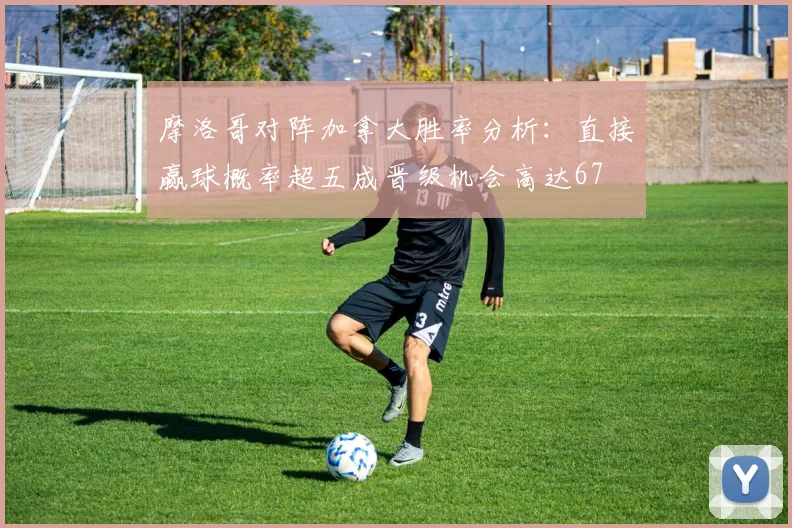 摩洛哥对阵加拿大胜率分析：直接赢球概率超五成晋级机会高达67