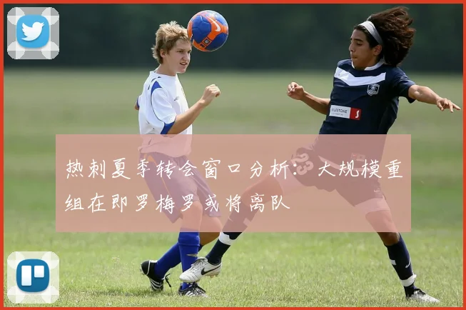 热刺夏季转会窗口分析：大规模重组在即罗梅罗或将离队