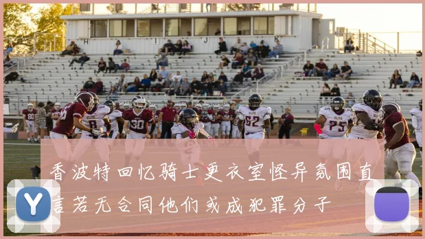 香波特回忆骑士更衣室怪异氛围直言若无合同他们或成犯罪分子