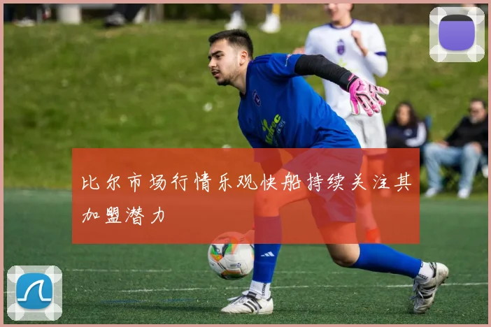 比尔市场行情乐观快船持续关注其加盟潜力