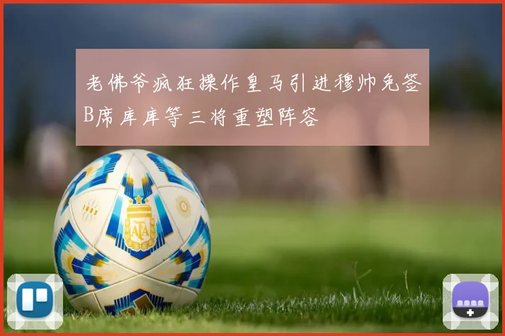 老佛爷疯狂操作皇马引进穆帅免签B席库库等三将重塑阵容