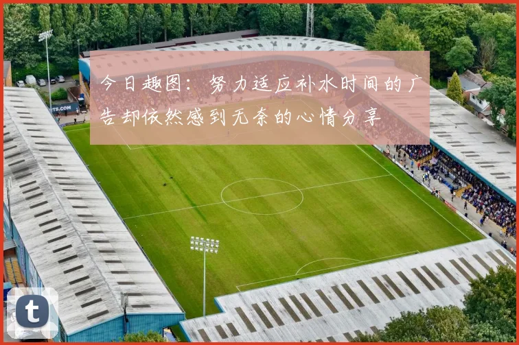 今日趣图：努力适应补水时间的广告却依然感到无奈的心情分享