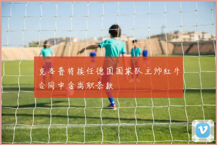 克洛普将接任德国国家队主帅红牛合同中含离职条款