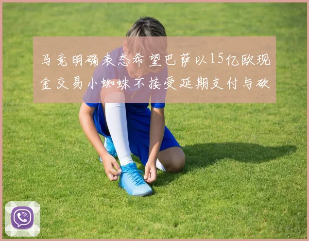 马竞明确表态希望巴萨以15亿欧现金交易小蜘蛛不接受延期支付与砍价