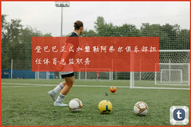 登巴巴正式加盟勒阿弗尔俱乐部担任体育总监职务