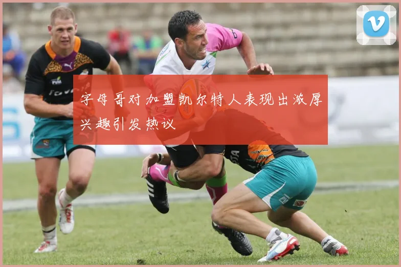 字母哥对加盟凯尔特人表现出浓厚兴趣引发热议
