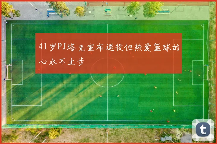 41岁PJ塔克宣布退役但热爱篮球的心永不止步