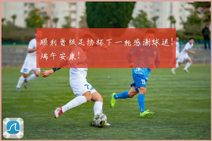 顺利晋级足协杯下一轮感谢球迷！端午安康！