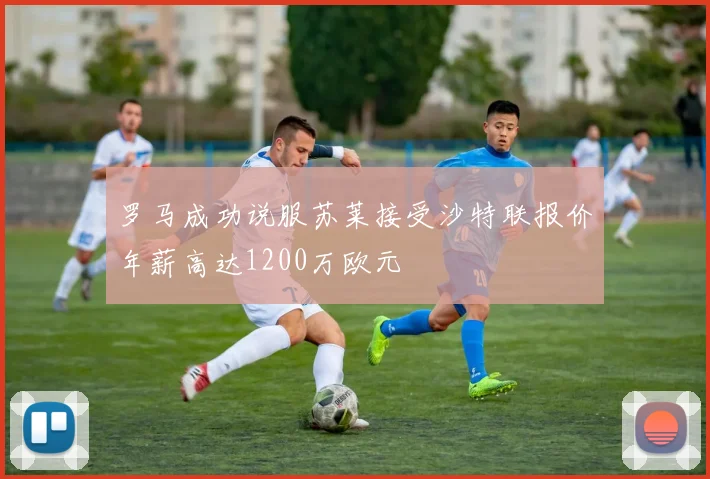 罗马成功说服苏莱接受沙特联报价年薪高达1200万欧元