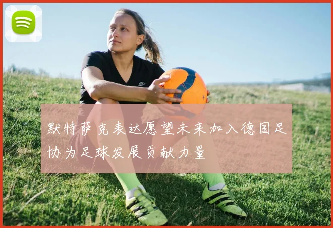 默特萨克表达愿望未来加入德国足协为足球发展贡献力量